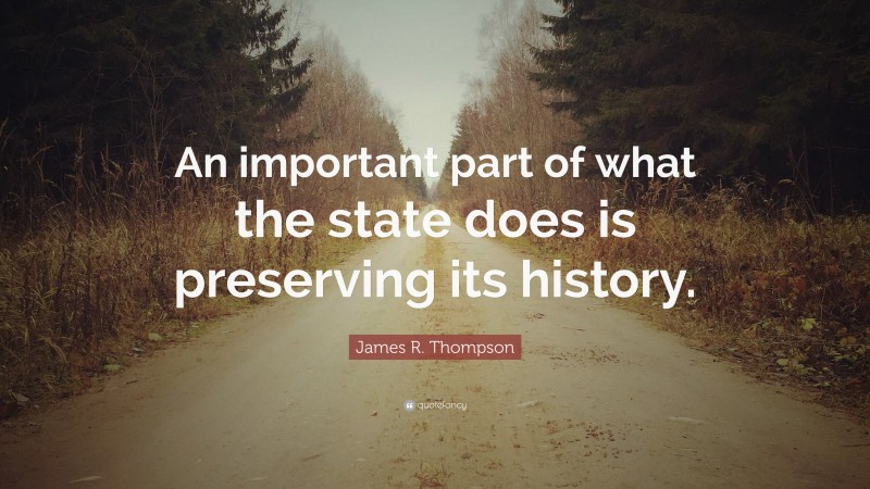 James R. Thompson Quote: “An important part of what the state does is preserving its history.”