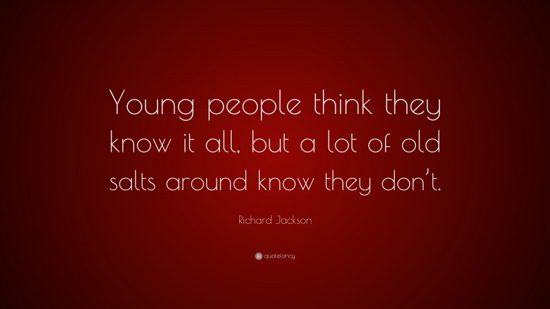 Richard Jackson Quote: “Young people think they know it all, but a lot of old salts around know they don’t.”