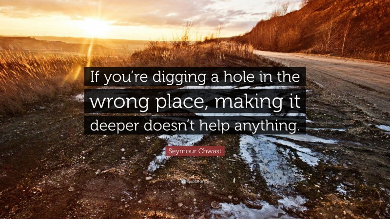 Seymour Chwast Quote: “If you’re digging a hole in the wrong place, making it deeper doesn’t help anything.”