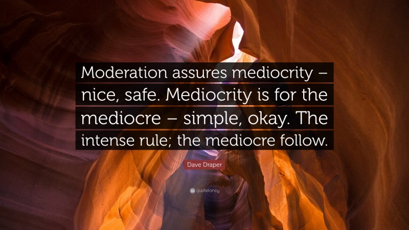 Dave Draper Quote: “Moderation assures mediocrity – nice, safe. Mediocrity is for the mediocre – simple, okay. The intense rule; the mediocre follow.”