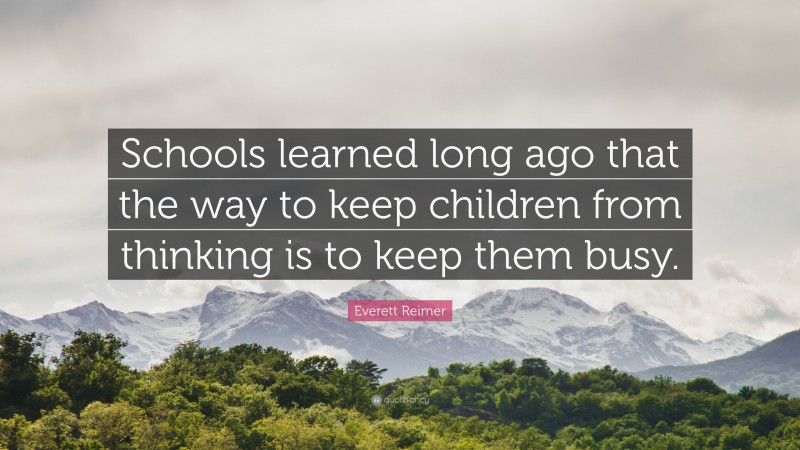 Everett Reimer Quote: “Schools learned long ago that the way to keep children from thinking is to keep them busy.”