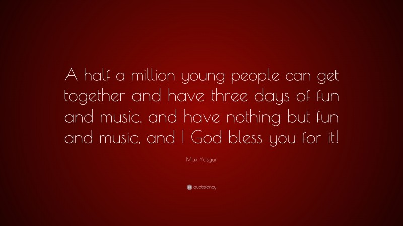 Max Yasgur Quote: “A half a million young people can get together and have three days of fun and music, and have nothing but fun and music, and I God bless you for it!”