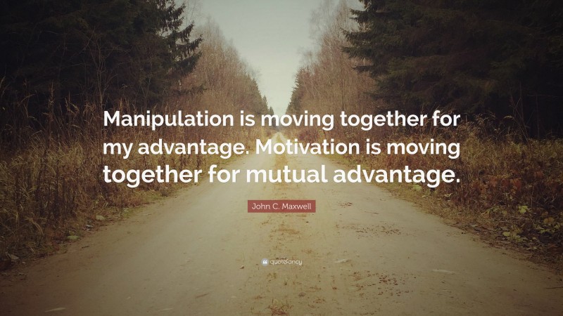 John C. Maxwell Quote: “Manipulation is moving together for my advantage. Motivation is moving together for mutual advantage.”