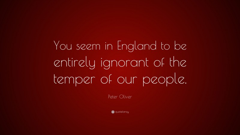 Peter Oliver Quote: “You seem in England to be entirely ignorant of the temper of our people.”