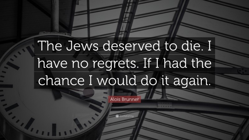 Alois Brunner Quote: “The Jews deserved to die. I have no regrets. If I had the chance I would do it again.”