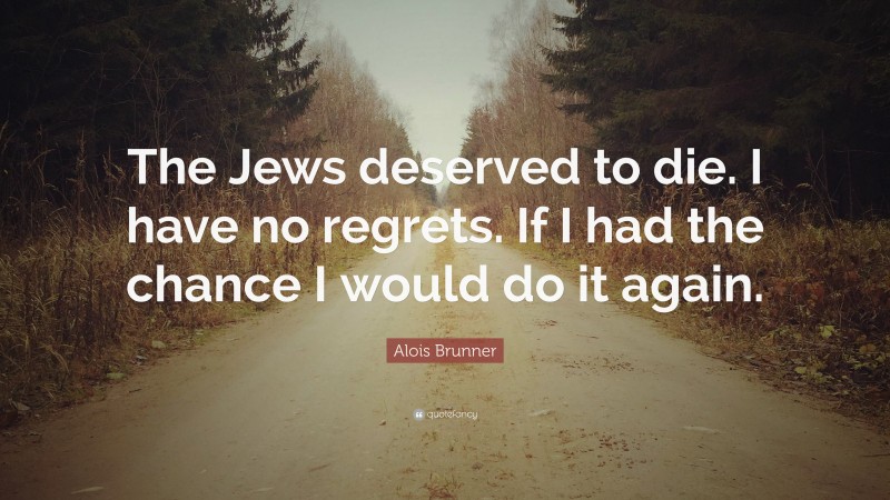 Alois Brunner Quote: “The Jews deserved to die. I have no regrets. If I had the chance I would do it again.”