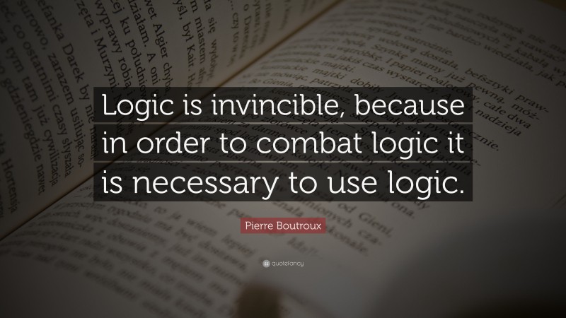 Pierre Boutroux Quote: “Logic is invincible, because in order to combat logic it is necessary to use logic.”