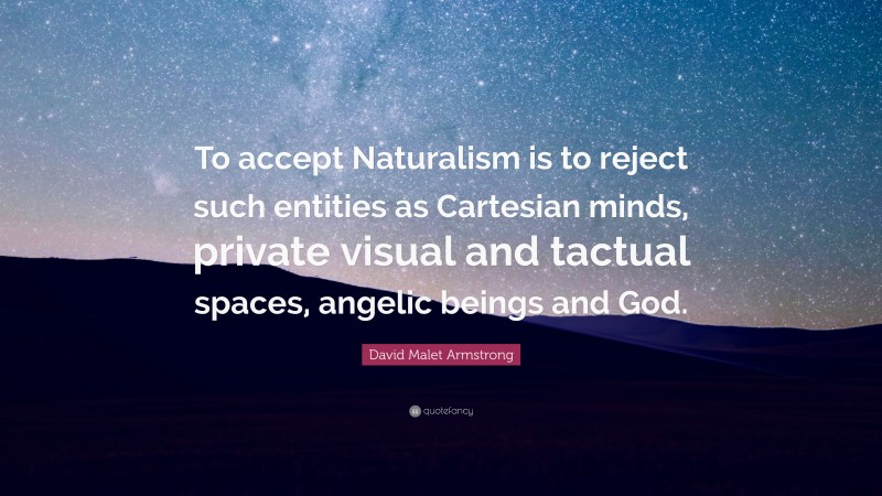 David Malet Armstrong Quote: “To accept Naturalism is to reject such entities as Cartesian minds, private visual and tactual spaces, angelic beings and God.”