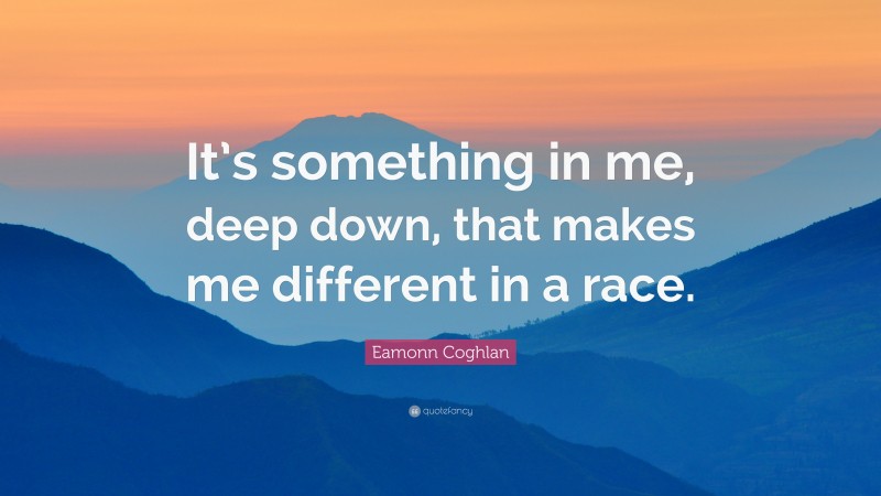 Eamonn Coghlan Quote: “It’s something in me, deep down, that makes me different in a race.”