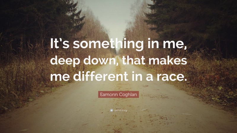 Eamonn Coghlan Quote: “It’s something in me, deep down, that makes me different in a race.”