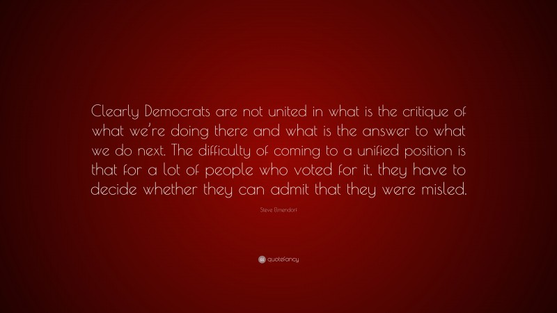 Steve Elmendorf Quote: “Clearly Democrats are not united in what is the critique of what we’re doing there and what is the answer to what we do next. The difficulty of coming to a unified position is that for a lot of people who voted for it, they have to decide whether they can admit that they were misled.”