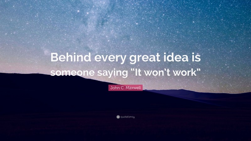John C. Maxwell Quote: “Behind every great idea is someone saying “It won’t work””