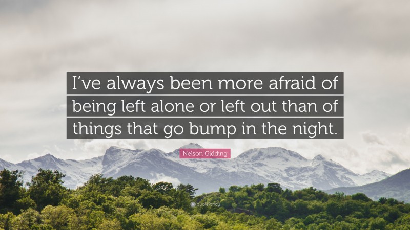 Nelson Gidding Quote: “I’ve always been more afraid of being left alone or left out than of things that go bump in the night.”