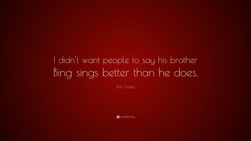 Bob Crosby Quote: “I didn’t want people to say his brother Bing sings better than he does.”