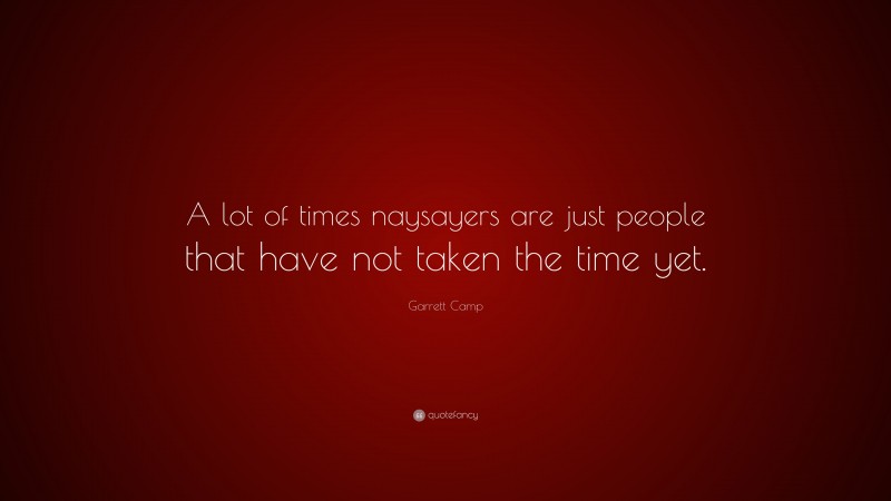 Garrett Camp Quote: “A lot of times naysayers are just people that have not taken the time yet.”