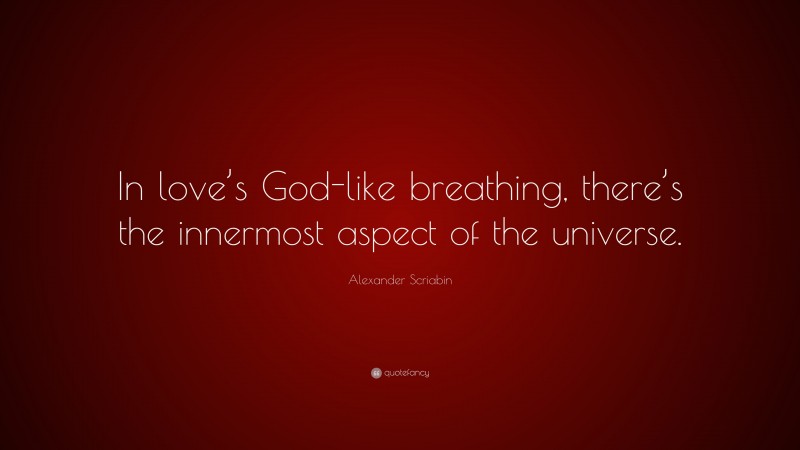 Alexander Scriabin Quote: “In love’s God-like breathing, there’s the innermost aspect of the universe.”