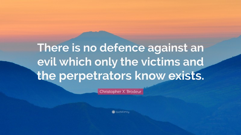 Christopher X. Brodeur Quote: “There is no defence against an evil which only the victims and the perpetrators know exists.”