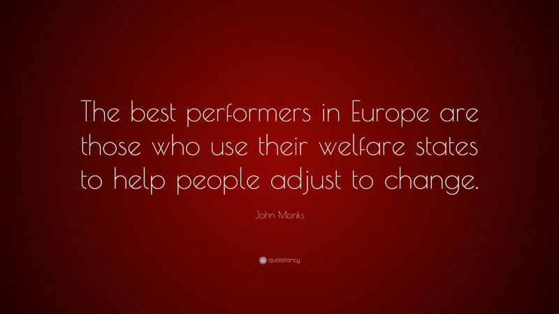 John Monks Quote: “The best performers in Europe are those who use their welfare states to help people adjust to change.”