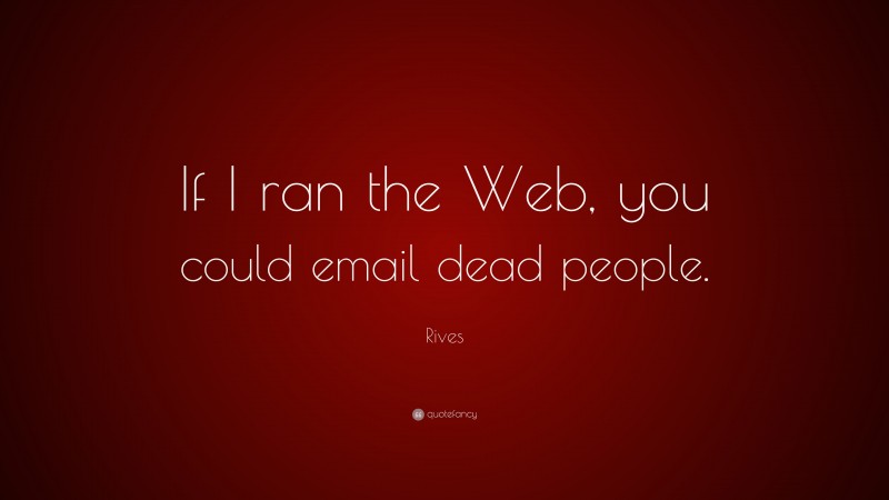Rives Quote: “If I ran the Web, you could email dead people.”