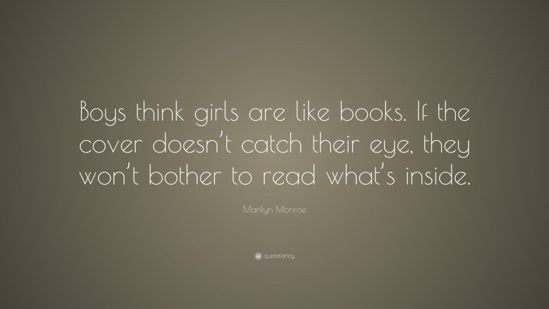 Marilyn Monroe Quote: “Boys think girls are like books. If the cover doesn’t catch their eye, they won’t bother to read what’s inside.”