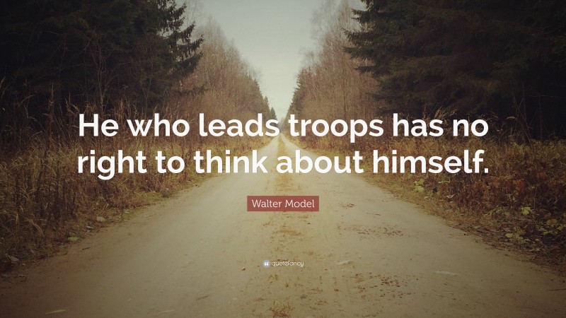 Walter Model Quote: “He who leads troops has no right to think about himself.”