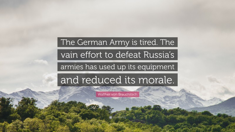 Walther von Brauchitsch Quote: “The German Army is tired. The vain effort to defeat Russia’s armies has used up its equipment and reduced its morale.”