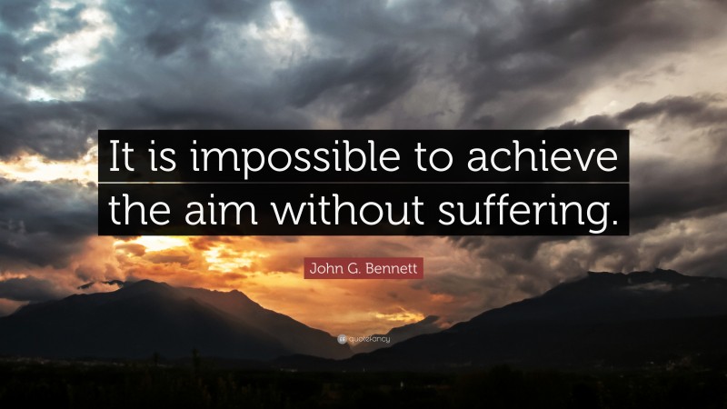 John G. Bennett Quote: “It is impossible to achieve the aim without suffering.”