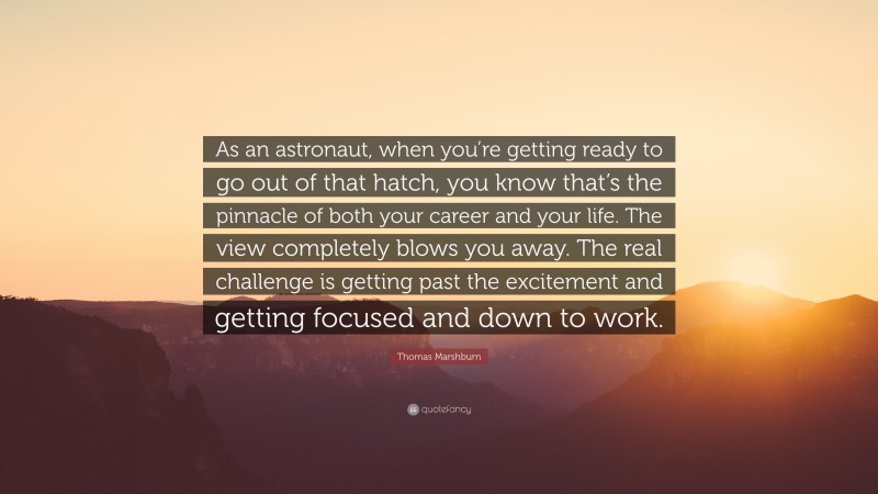 Thomas Marshburn Quote: “As an astronaut, when you’re getting ready to go out of that hatch, you know that’s the pinnacle of both your career and your life. The view completely blows you away. The real challenge is getting past the excitement and getting focused and down to work.”