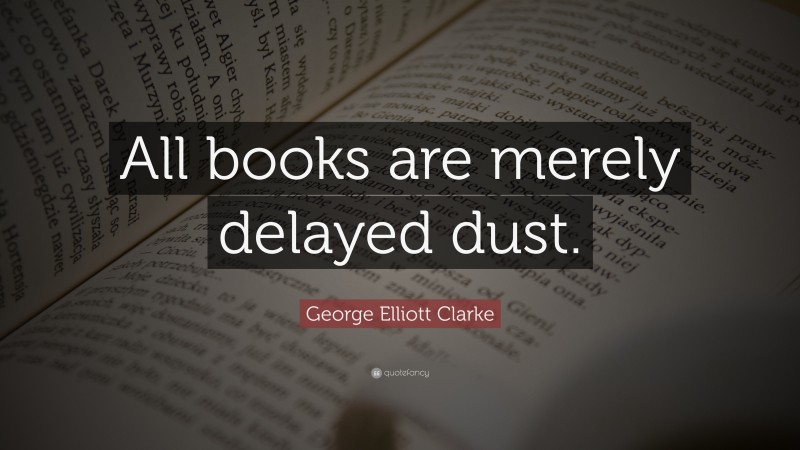George Elliott Clarke Quote: “All books are merely delayed dust.”