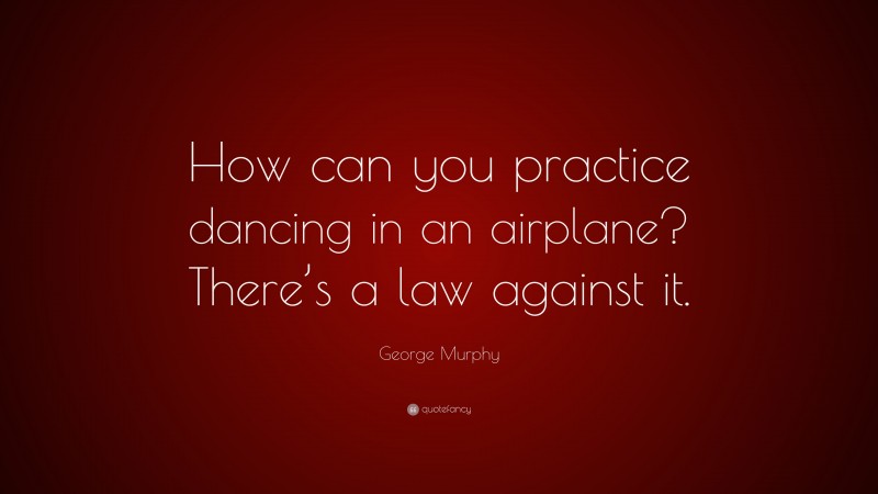 George Murphy Quote: “How can you practice dancing in an airplane? There’s a law against it.”