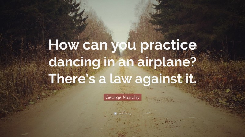 George Murphy Quote: “How can you practice dancing in an airplane? There’s a law against it.”