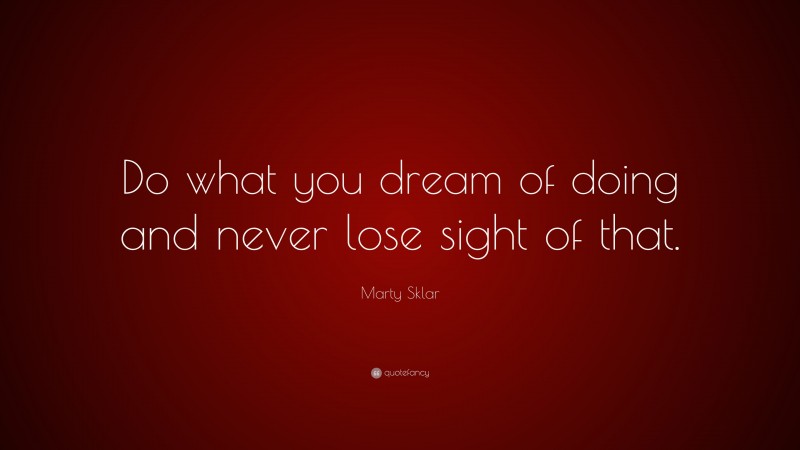 Marty Sklar Quote: “Do what you dream of doing and never lose sight of that.”