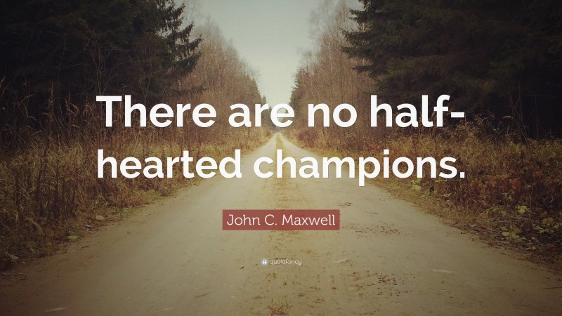 John C. Maxwell Quote: “There are no half-hearted champions.”