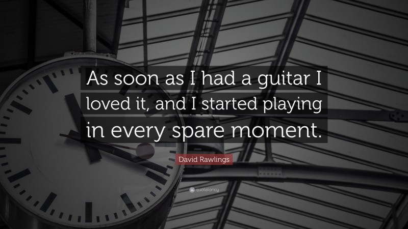 David Rawlings Quote: “As soon as I had a guitar I loved it, and I started playing in every spare moment.”