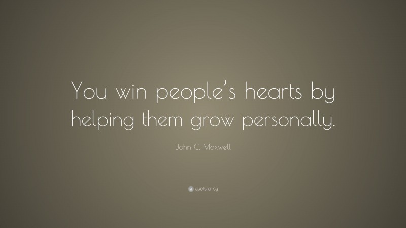 John C. Maxwell Quote: “You win people’s hearts by helping them grow personally.”