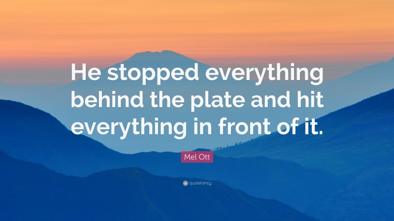 Mel Ott Quote: “He stopped everything behind the plate and hit everything in front of it.”