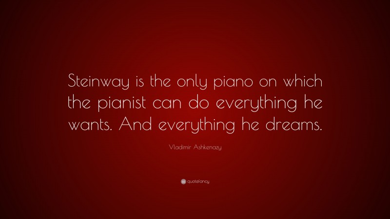 Vladimir Ashkenazy Quote: “Steinway is the only piano on which the pianist can do everything he wants. And everything he dreams.”