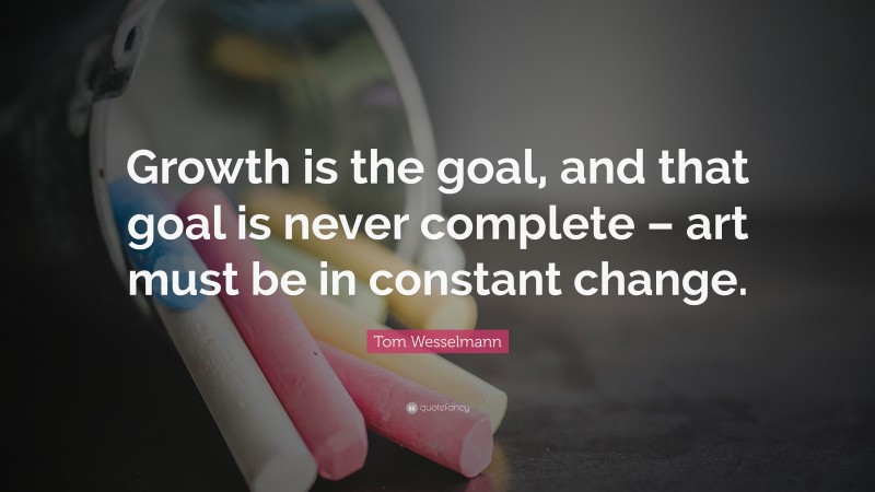 Tom Wesselmann Quote: “Growth is the goal, and that goal is never complete – art must be in constant change.”