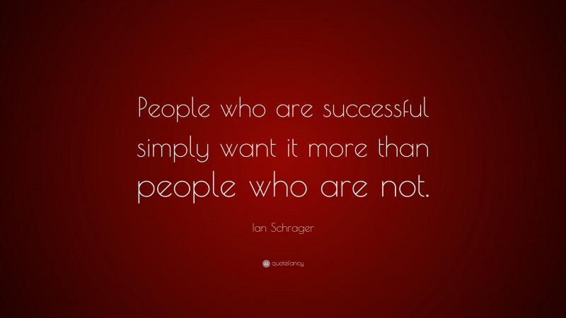 Ian Schrager Quote: “People who are successful simply want it more than people who are not.”
