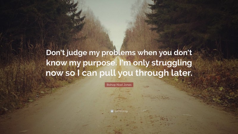 Bishop Noel Jones Quote: “Don’t judge my problems when you don’t know my purpose. I’m only struggling now so I can pull you through later.”