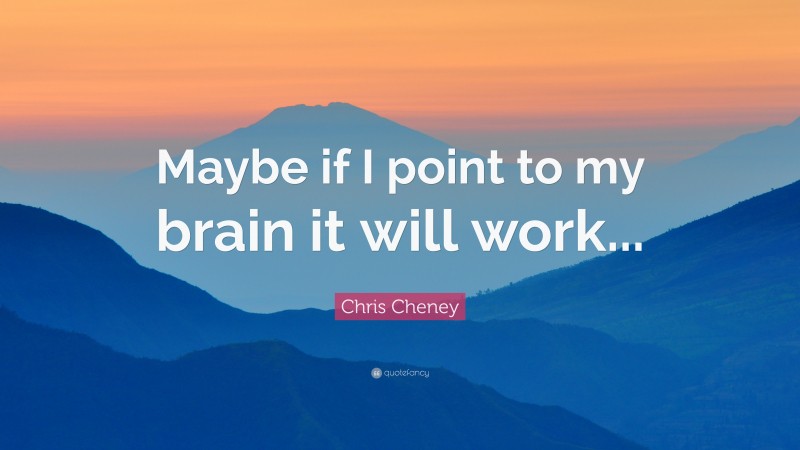 Chris Cheney Quote: “Maybe if I point to my brain it will work...”