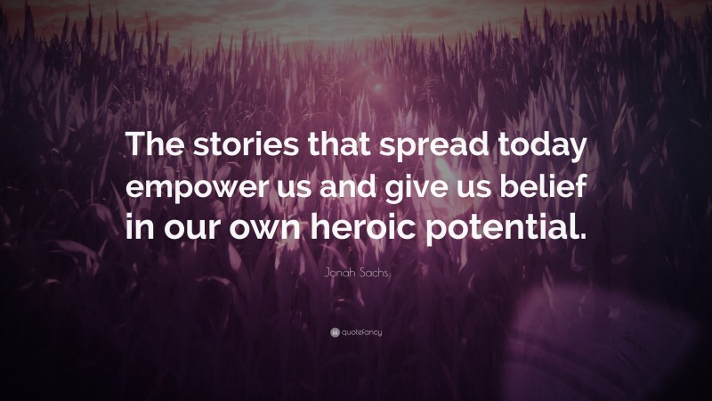 Jonah Sachs Quote: “The stories that spread today empower us and give us belief in our own heroic potential.”