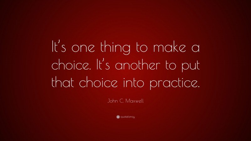 John C. Maxwell Quote: “It’s one thing to make a choice. It’s another to put that choice into practice.”