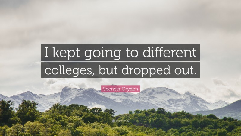 Spencer Dryden Quote: “I kept going to different colleges, but dropped out.”