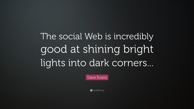 Dave Evans Quote: “The social Web is incredibly good at shining bright lights into dark corners...”