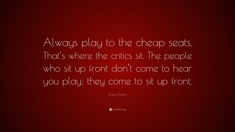 Dave Evans Quote: “Always play to the cheap seats. That’s where the critics sit. The people who sit up front don’t come to hear you play; they come to sit up front.”