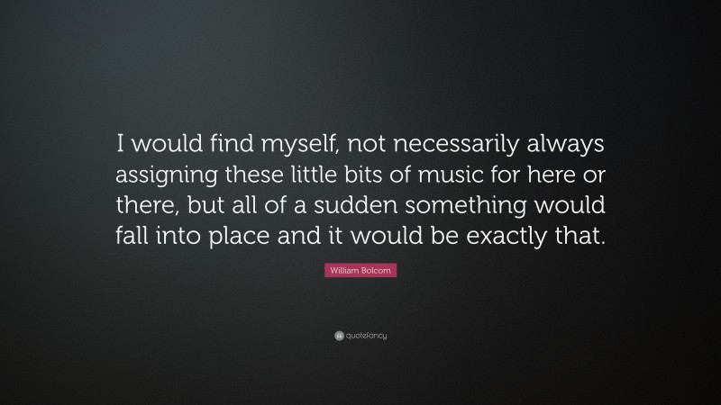 William Bolcom Quote: “I would find myself, not necessarily always assigning these little bits of music for here or there, but all of a sudden something would fall into place and it would be exactly that.”