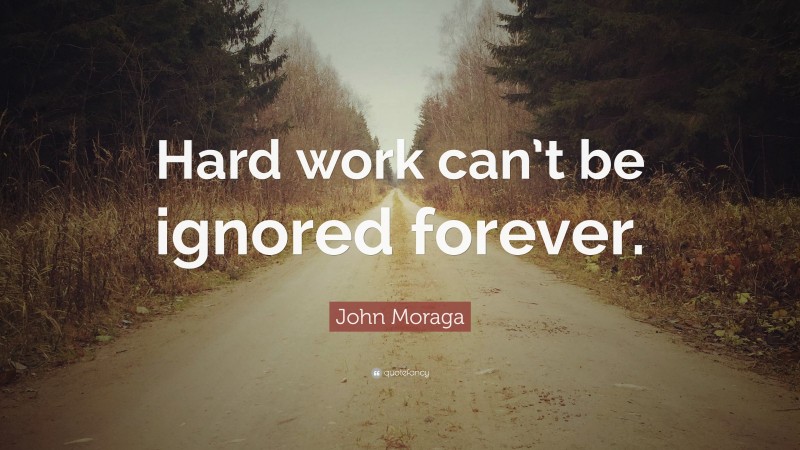 John Moraga Quote: “Hard work can’t be ignored forever.”