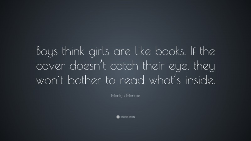 Marilyn Monroe Quote: “Boys think girls are like books. If the cover doesn’t catch their eye, they won’t bother to read what’s inside.”