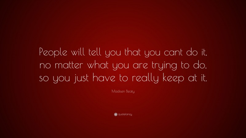 Madisen Beaty Quote: “People will tell you that you cant do it, no matter what you are trying to do, so you just have to really keep at it.”